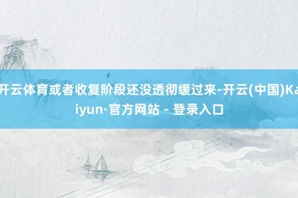 开云体育或者收复阶段还没透彻缓过来-开云(中国)Kaiyun·官方网站 - 登录入口