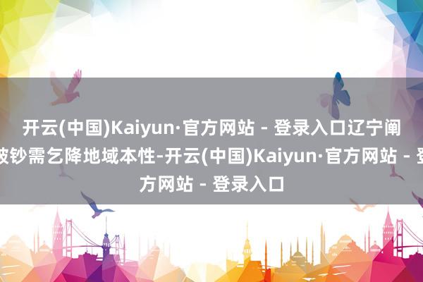 开云(中国)Kaiyun·官方网站 - 登录入口辽宁阐发住户破钞需乞降地域本性-开云(中国)Kaiyun·官方网站 - 登录入口