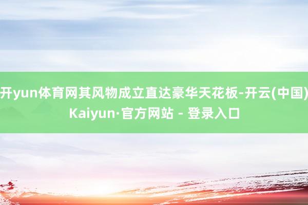 开yun体育网 其风物成立直达豪华天花板-开云(中国)Kaiyun·官方网站 - 登录入口