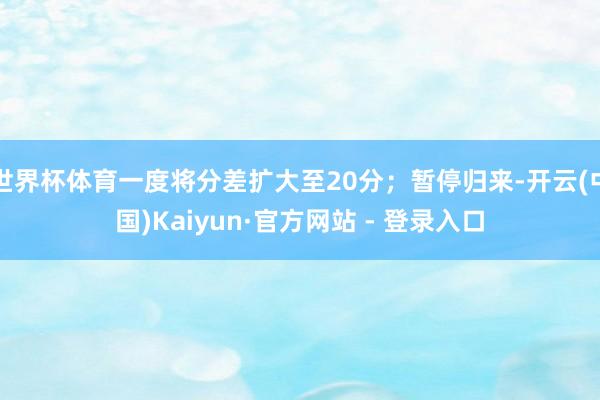 世界杯体育一度将分差扩大至20分；暂停归来-开云(中国)Kaiyun·官方网站 - 登录入口