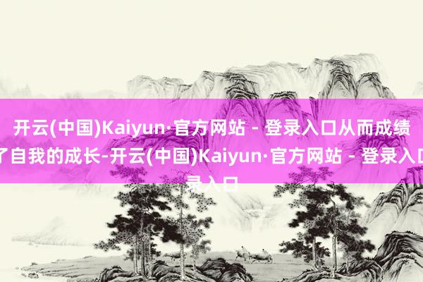 开云(中国)Kaiyun·官方网站 - 登录入口从而成绩了自我的成长-开云(中国)Kaiyun·官方网站 - 登录入口
