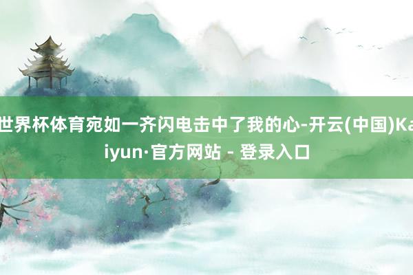 世界杯体育宛如一齐闪电击中了我的心-开云(中国)Kaiyun·官方网站 - 登录入口