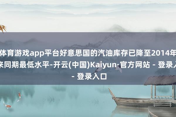 体育游戏app平台好意思国的汽油库存已降至2014年以来同期最低水平-开云(中国)Kaiyun·官方网站 - 登录入口