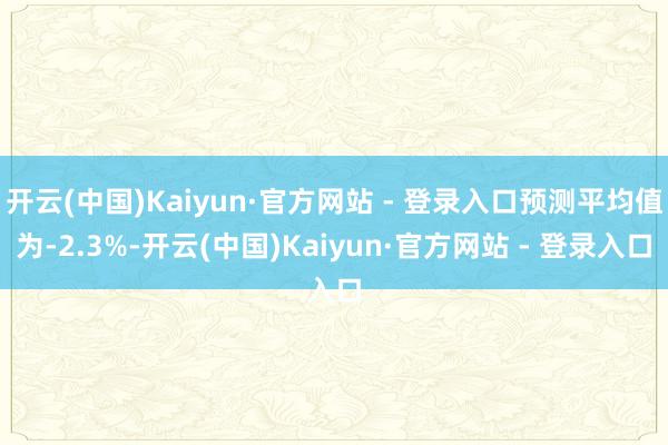 开云(中国)Kaiyun·官方网站 - 登录入口预测平均值为-2.3%-开云(中国)Kaiyun·官方网站 - 登录入口