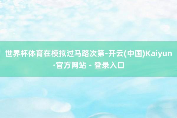 世界杯体育　　在模拟过马路次第-开云(中国)Kaiyun·官方网站 - 登录入口