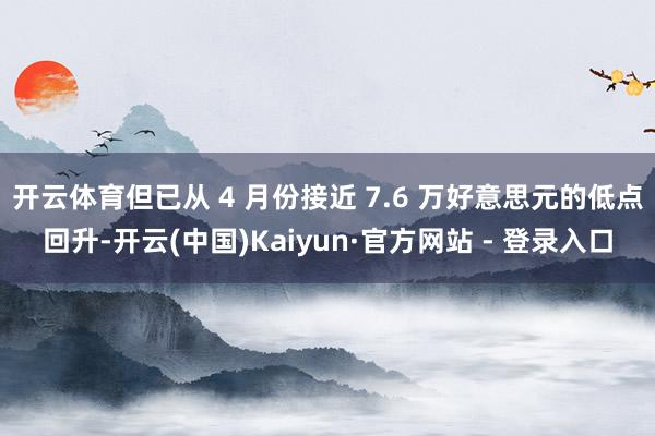 开云体育但已从 4 月份接近 7.6 万好意思元的低点回升-开云(中国)Kaiyun·官方网站 - 登录入口