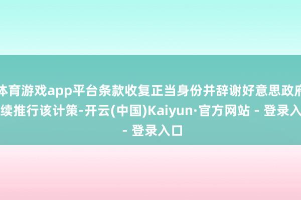 体育游戏app平台条款收复正当身份并辞谢好意思政府连续推行该计策-开云(中国)Kaiyun·官方网站 - 登录入口