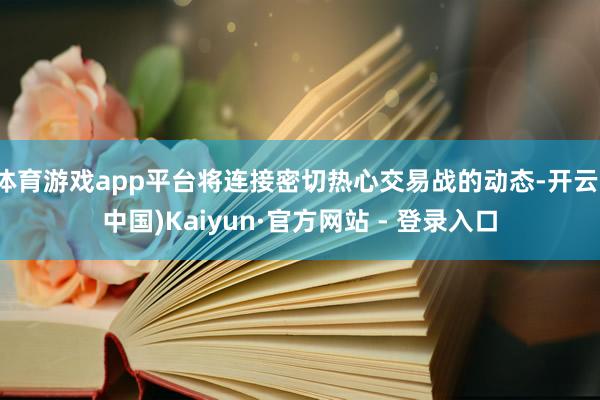 体育游戏app平台将连接密切热心交易战的动态-开云(中国)Kaiyun·官方网站 - 登录入口