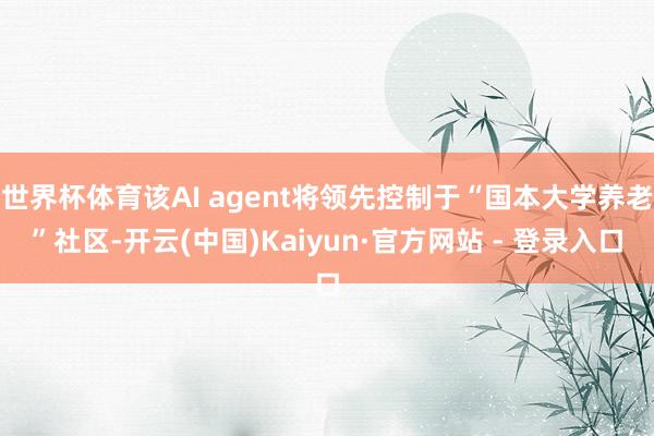 世界杯体育该AI agent将领先控制于“国本大学养老”社区-开云(中国)Kaiyun·官方网站 - 登录入口