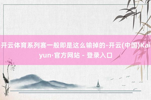 开云体育系列赛一般即是这么输掉的-开云(中国)Kaiyun·官方网站 - 登录入口
