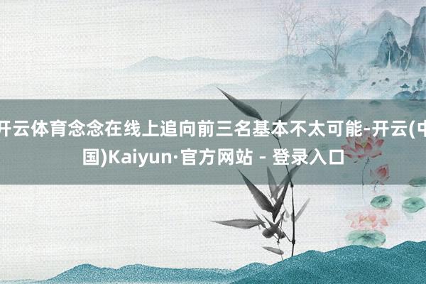 开云体育念念在线上追向前三名基本不太可能-开云(中国)Kaiyun·官方网站 - 登录入口