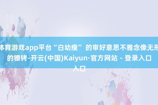 体育游戏app平台“白幼瘦” 的审好意思不雅念像无形的镣铐-开云(中国)Kaiyun·官方网站 - 登录入口