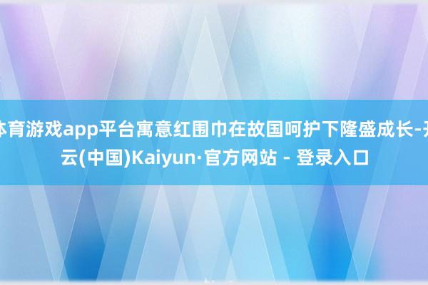 体育游戏app平台寓意红围巾在故国呵护下隆盛成长-开云(中国)Kaiyun·官方网站 - 登录入口