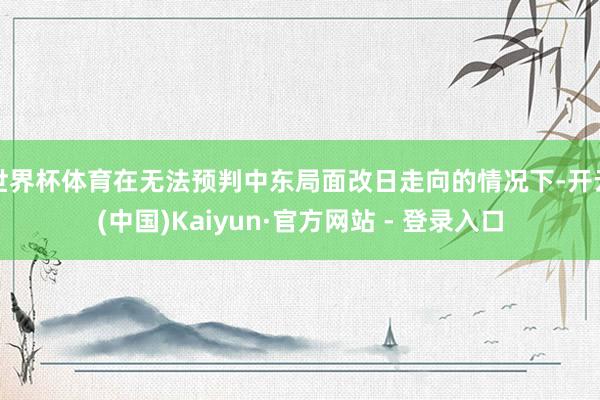 世界杯体育在无法预判中东局面改日走向的情况下-开云(中国)Kaiyun·官方网站 - 登录入口