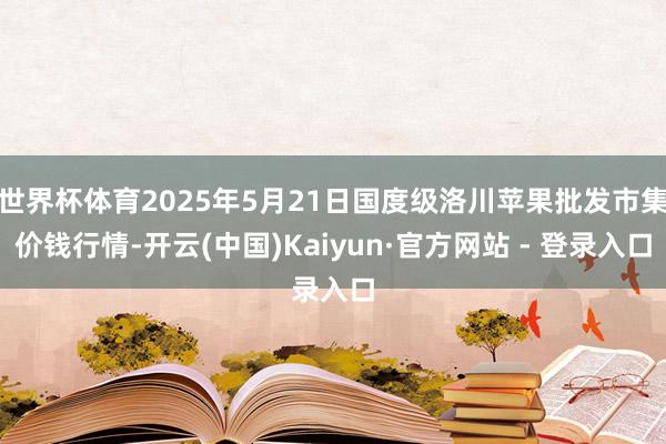 世界杯体育2025年5月21日国度级洛川苹果批发市集价钱行情-开云(中国)Kaiyun·官方网站 - 登录入口