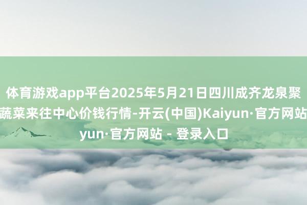 体育游戏app平台2025年5月21日四川成齐龙泉聚和(外洋)果蔬菜来往中心价钱行情-开云(中国)Kaiyun·官方网站 - 登录入口