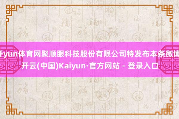 开yun体育网聚顺眼科技股份有限公司特发布本条微博-开云(中国)Kaiyun·官方网站 - 登录入口