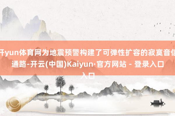 开yun体育网为地震预警构建了可弹性扩容的寂寞音信通路-开云(中国)Kaiyun·官方网站 - 登录入口