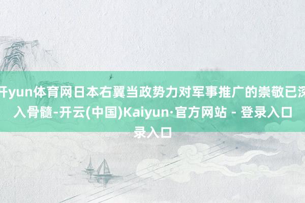 开yun体育网日本右翼当政势力对军事推广的崇敬已深入骨髓-开云(中国)Kaiyun·官方网站 - 登录入口