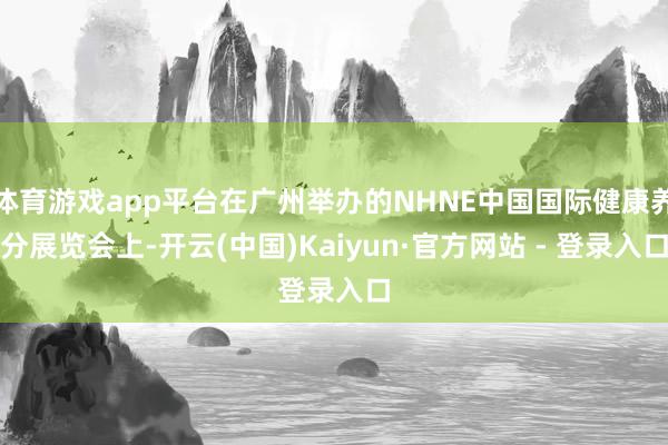 体育游戏app平台在广州举办的NHNE中国国际健康养分展览会上-开云(中国)Kaiyun·官方网站 - 登录入口