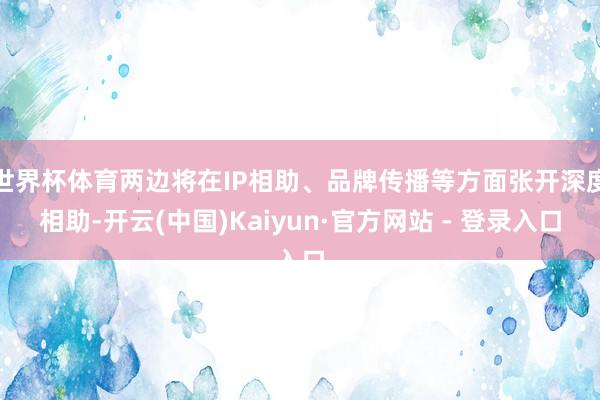 世界杯体育两边将在IP相助、品牌传播等方面张开深度相助-开云(中国)Kaiyun·官方网站 - 登录入口