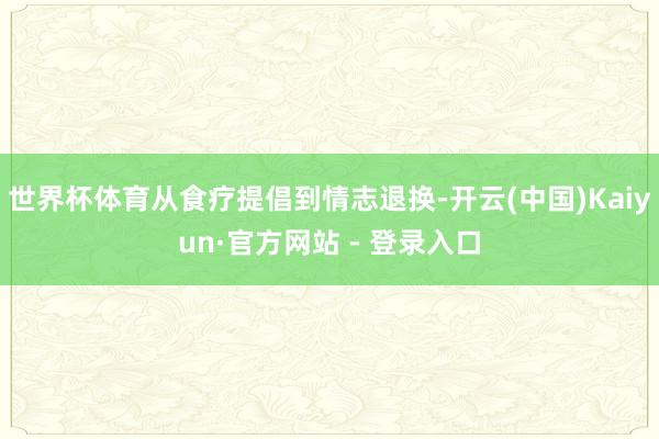 世界杯体育从食疗提倡到情志退换-开云(中国)Kaiyun·官方网站 - 登录入口