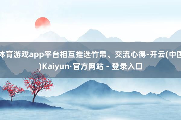体育游戏app平台相互推选竹帛、交流心得-开云(中国)Kaiyun·官方网站 - 登录入口