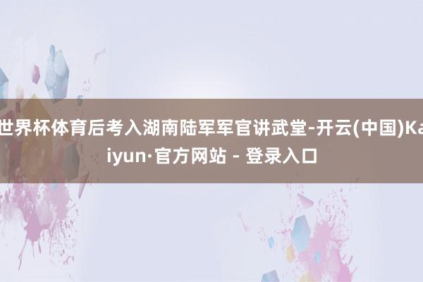 世界杯体育后考入湖南陆军军官讲武堂-开云(中国)Kaiyun·官方网站 - 登录入口
