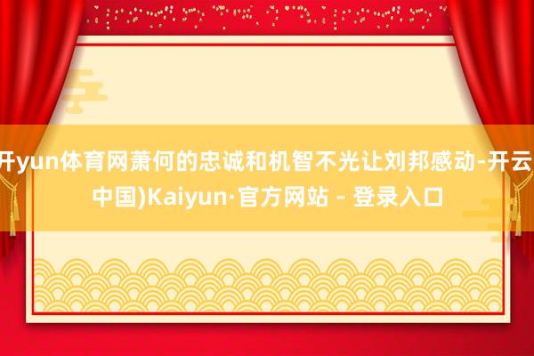 开yun体育网萧何的忠诚和机智不光让刘邦感动-开云(中国)Kaiyun·官方网站 - 登录入口