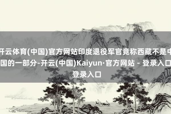 开云体育(中国)官方网站印度退役军官竟称西藏不是中国的一部分-开云(中国)Kaiyun·官方网站 - 登录入口