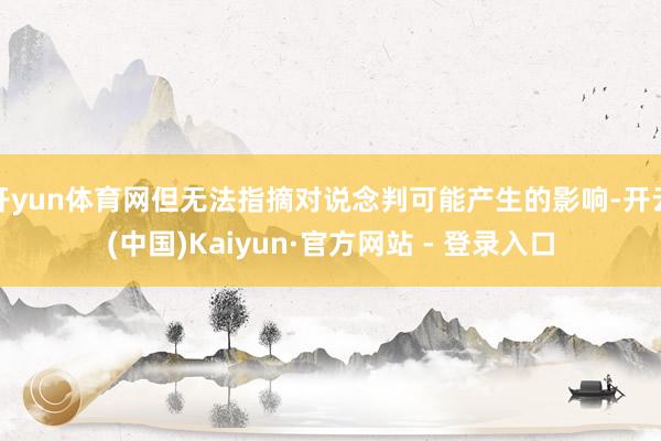 开yun体育网但无法指摘对说念判可能产生的影响-开云(中国)Kaiyun·官方网站 - 登录入口