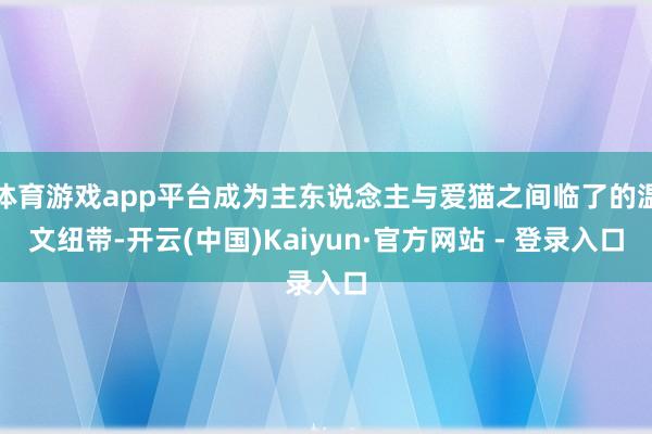 体育游戏app平台成为主东说念主与爱猫之间临了的温文纽带-开云(中国)Kaiyun·官方网站 - 登录入口