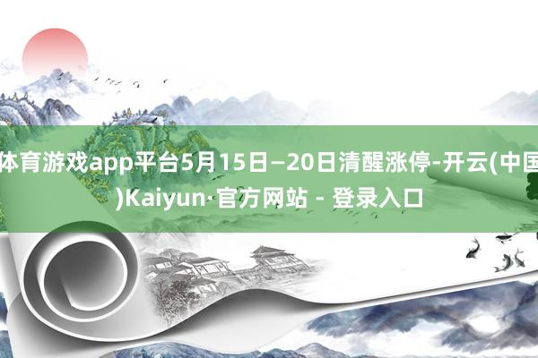 体育游戏app平台5月15日—20日清醒涨停-开云(中国)Kaiyun·官方网站 - 登录入口