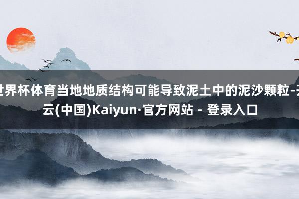 世界杯体育当地地质结构可能导致泥土中的泥沙颗粒-开云(中国)Kaiyun·官方网站 - 登录入口