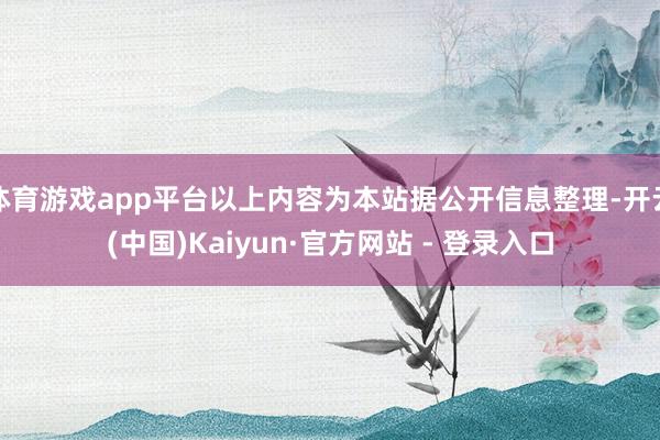 体育游戏app平台以上内容为本站据公开信息整理-开云(中国)Kaiyun·官方网站 - 登录入口