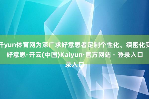 开yun体育网为深广求好意思者定制个性化、缜密化变好意思-开云(中国)Kaiyun·官方网站 - 登录入口