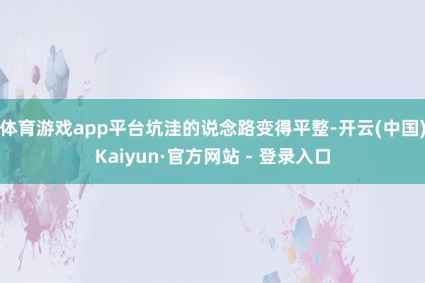 体育游戏app平台坑洼的说念路变得平整-开云(中国)Kaiyun·官方网站 - 登录入口