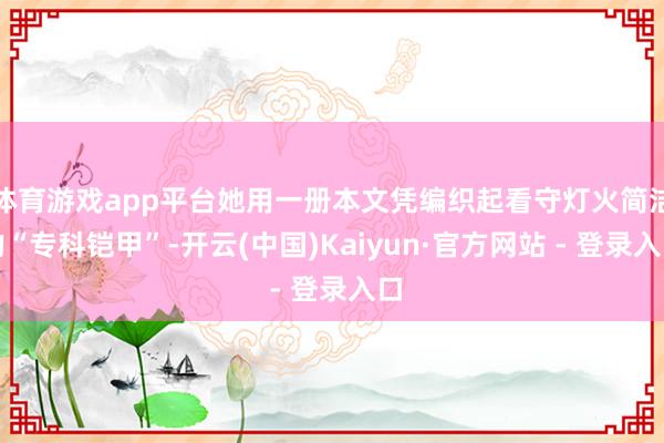 体育游戏app平台她用一册本文凭编织起看守灯火简洁的“专科铠甲”-开云(中国)Kaiyun·官方网站 - 登录入口