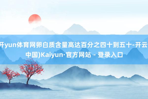 开yun体育网卵白质含量高达百分之四十到五十-开云(中国)Kaiyun·官方网站 - 登录入口