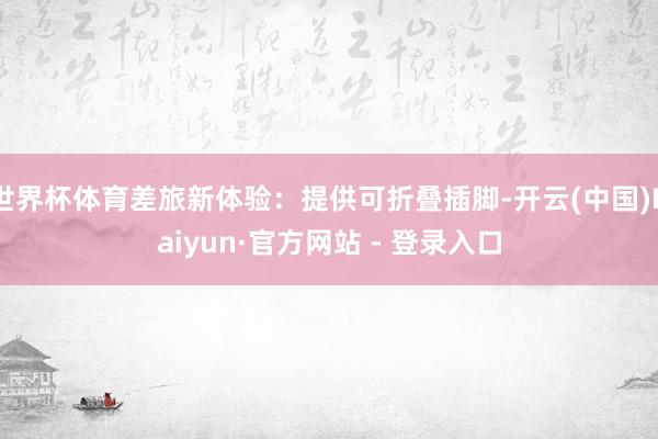 世界杯体育差旅新体验：提供可折叠插脚-开云(中国)Kaiyun·官方网站 - 登录入口