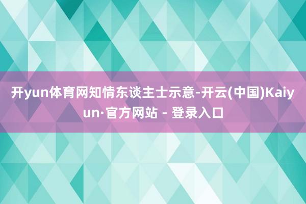 开yun体育网　　知情东谈主士示意-开云(中国)Kaiyun·官方网站 - 登录入口