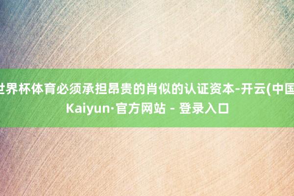 世界杯体育必须承担昂贵的肖似的认证资本-开云(中国)Kaiyun·官方网站 - 登录入口