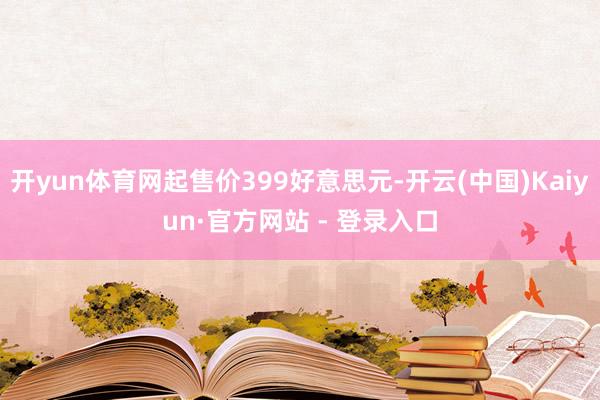 开yun体育网起售价399好意思元-开云(中国)Kaiyun·官方网站 - 登录入口