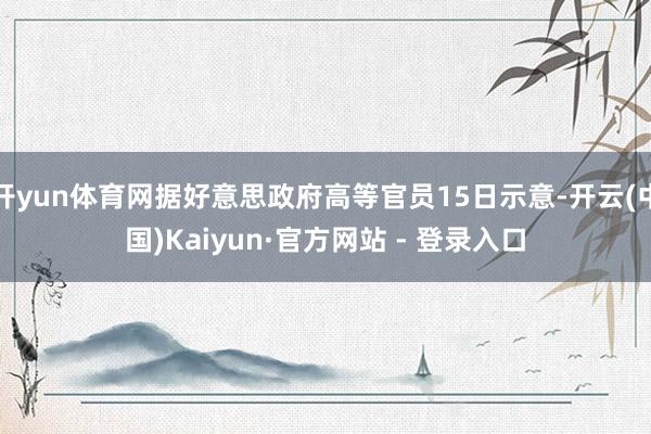 开yun体育网据好意思政府高等官员15日示意-开云(中国)Kaiyun·官方网站 - 登录入口