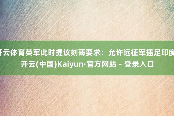 开云体育英军此时提议刻薄要求:允许远征军插足印度-开云(中国)Kaiyun·官方网站 - 登录入口