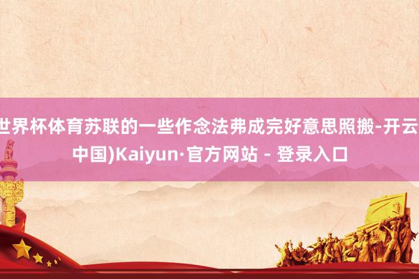 世界杯体育苏联的一些作念法弗成完好意思照搬-开云(中国)Kaiyun·官方网站 - 登录入口