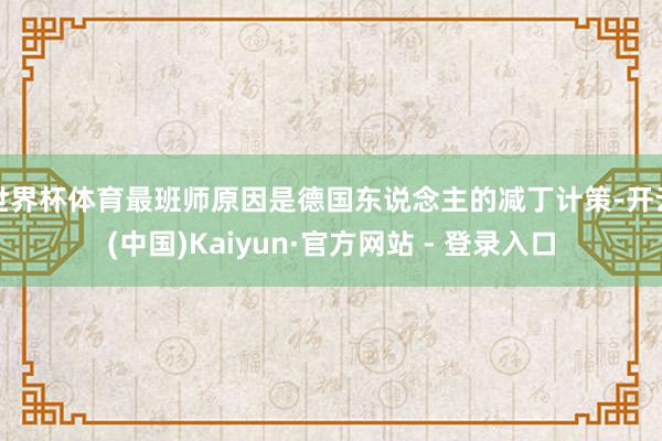 世界杯体育最班师原因是德国东说念主的减丁计策-开云(中国)Kaiyun·官方网站 - 登录入口