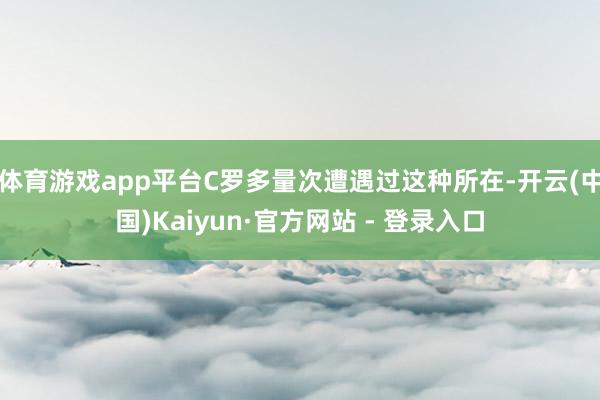 体育游戏app平台C罗多量次遭遇过这种所在-开云(中国)Kaiyun·官方网站 - 登录入口