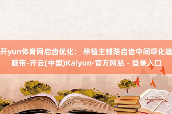 开yun体育网　　启齿优化： 移植主辅路启齿中间绿化遮蔽带-开云(中国)Kaiyun·官方网站 - 登录入口