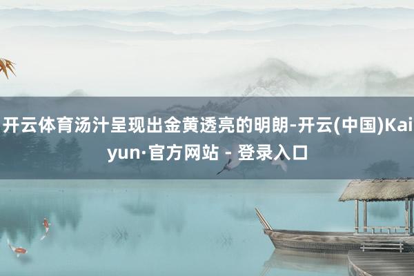 开云体育汤汁呈现出金黄透亮的明朗-开云(中国)Kaiyun·官方网站 - 登录入口